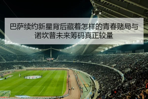 巴萨续约新星背后藏着怎样的青春赌局与诺坎普未来筹码真正较量