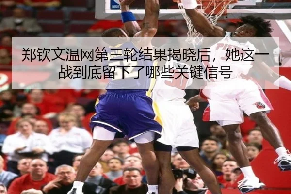 郑钦文温网第三轮结果揭晓后，她这一战到底留下了哪些关键信号
